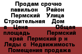 Продам срочно  павильон. › Район ­ Пермский › Улица ­ Строительная › Дом ­ 27 а › Цена ­ 700 000 › Общая площадь ­ 36 - Пермский край, Пермский р-н, Ляды с. Недвижимость » Помещения продажа   
